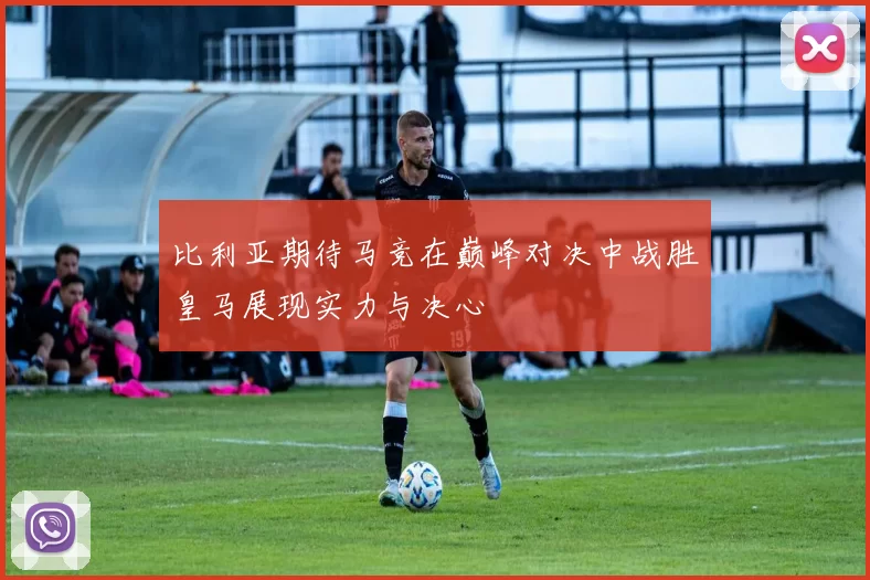 比利亚期待马竞在巅峰对决中战胜皇马展现实力与决心