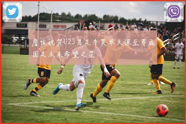 詹俊祝贺U23男足李昊单天保至尊成国足未来希望之星