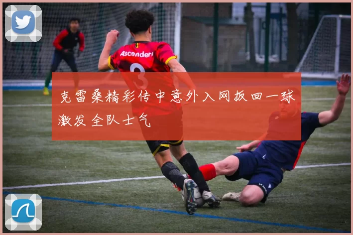 克雷桑精彩传中意外入网扳回一球激发全队士气