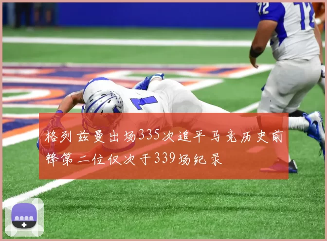 格列兹曼出场335次追平马竞历史前锋第二位仅次于339场纪录