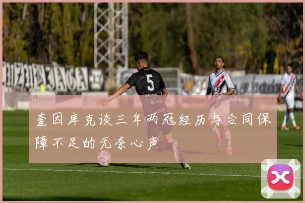 奎因库克谈三年两冠经历与合同保障不足的无奈心声