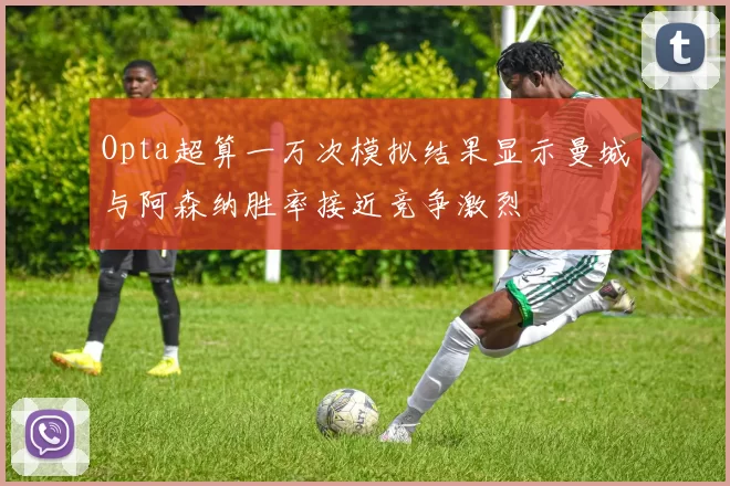 Opta超算一万次模拟结果显示曼城与阿森纳胜率接近竞争激烈