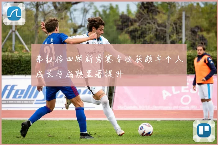 弗拉格回顾新秀赛季收获颇丰个人成长与成熟显著提升