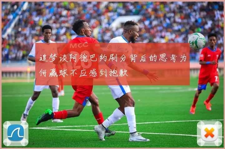 追梦谈阿德巴约刷分背后的思考为何赢球不应感到抱歉