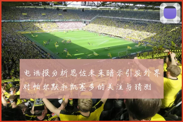 电讯报分析恩佐未来暗示引发外界对帕尔默和凯塞多的关注与猜测