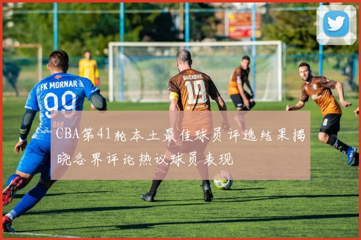 CBA第41轮本土最佳球员评选结果揭晓各界评论热议球员表现