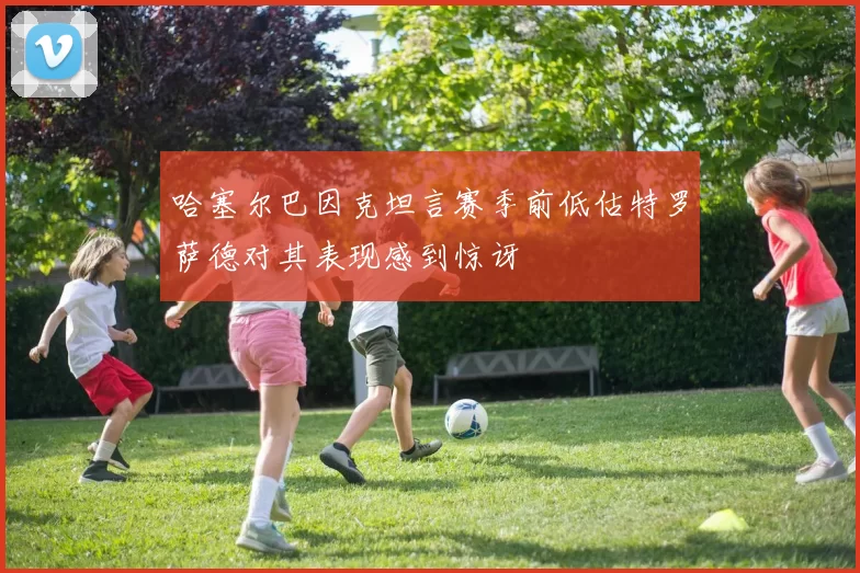 哈塞尔巴因克坦言赛季前低估特罗萨德对其表现感到惊讶