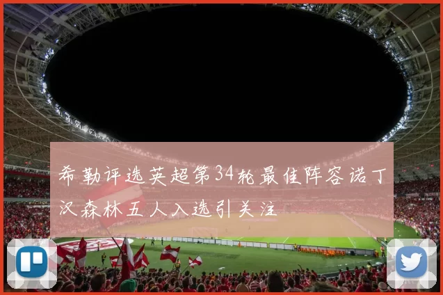 希勒评选英超第34轮最佳阵容诺丁汉森林五人入选引关注