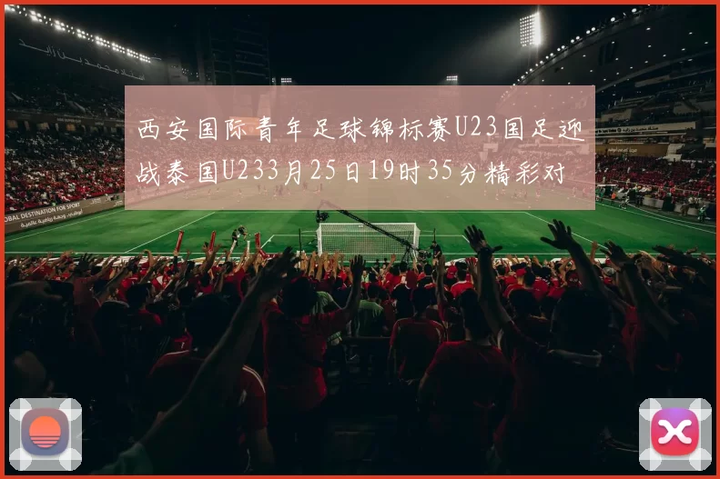 西安国际青年足球锦标赛U23国足迎战泰国U233月25日19时35分精彩对决