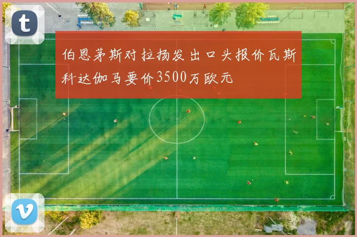 伯恩茅斯对拉扬发出口头报价瓦斯科达伽马要价3500万欧元