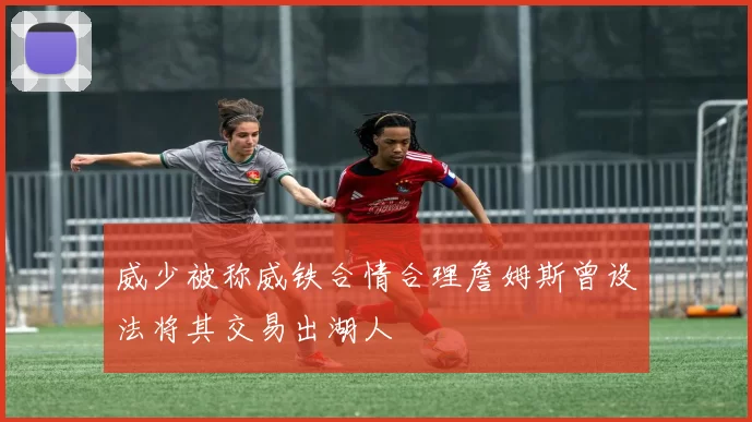 威少被称威铁合情合理詹姆斯曾设法将其交易出湖人