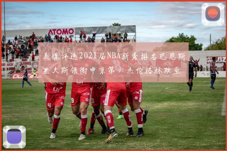 美媒评选2021届NBA新秀排名巴恩斯里夫斯领衔申京第六杰伦格林跌至第九