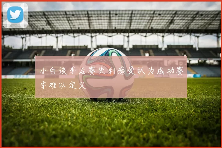 小白谈季后赛失利感受认为成功赛季难以定义