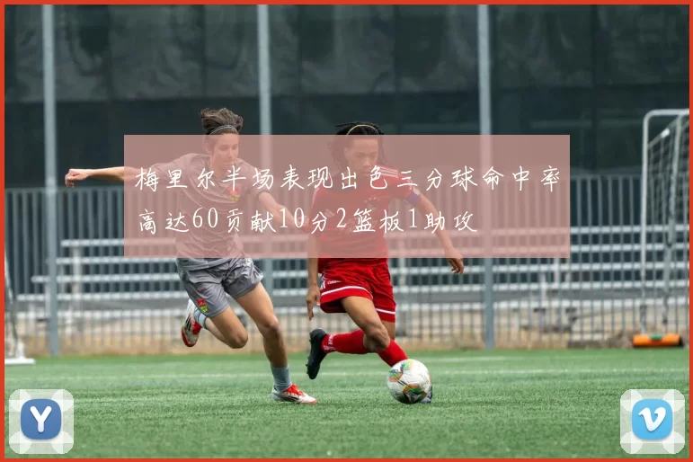 梅里尔半场表现出色三分球命中率高达60贡献10分2篮板1助攻