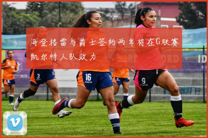 海登格雷与爵士签约两年将在G联赛凯尔特人队效力