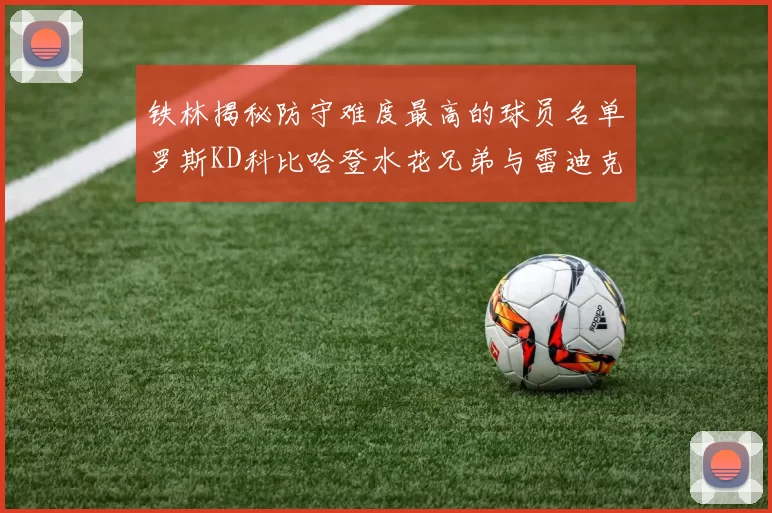 铁林揭秘防守难度最高的球员名单罗斯KD科比哈登水花兄弟与雷迪克