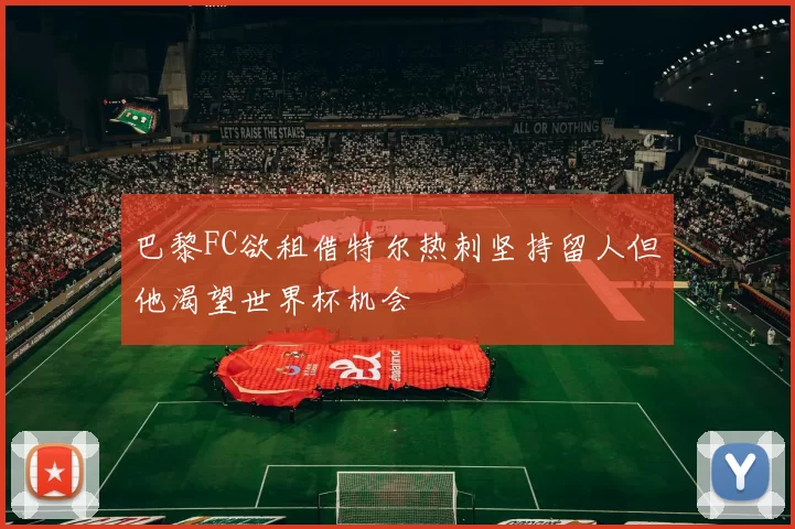 巴黎FC欲租借特尔热刺坚持留人但他渴望世界杯机会