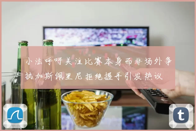 小法呼吁关注比赛本身而非场外争执加斯佩里尼拒绝握手引发热议