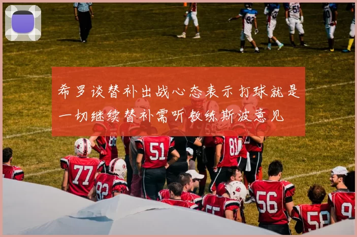 希罗谈替补出战心态表示打球就是一切继续替补需听教练斯波意见