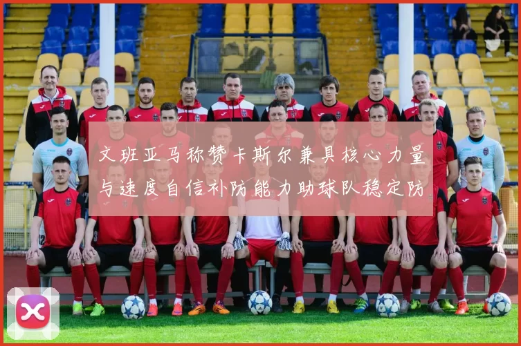 文班亚马称赞卡斯尔兼具核心力量与速度自信补防能力助球队稳定防线