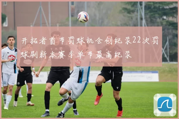 开拓者首节罚球机会创纪录22次罚球刷新本赛季单节最高纪录