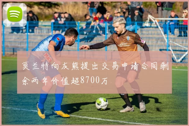 莫兰特向灰熊提出交易申请合同剩余两年价值超8700万
