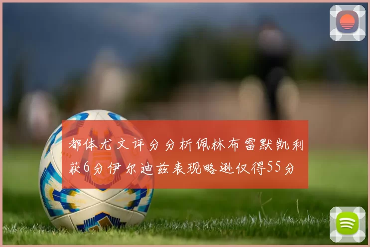 都体尤文评分分析佩林布雷默凯利获6分伊尔迪兹表现略逊仅得55分