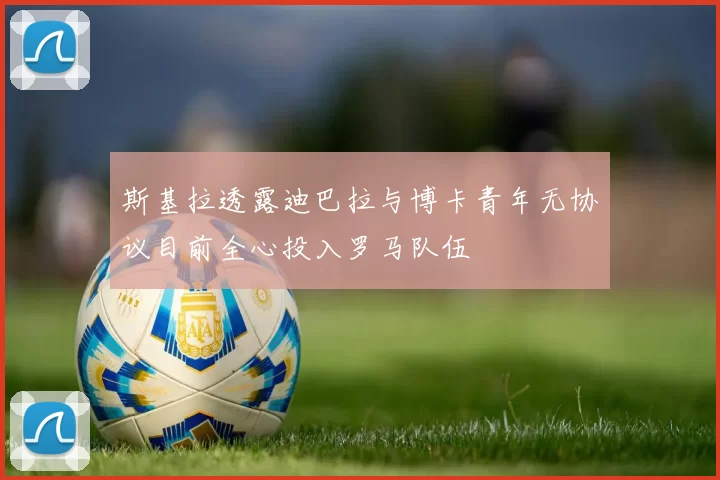斯基拉透露迪巴拉与博卡青年无协议目前全心投入罗马队伍