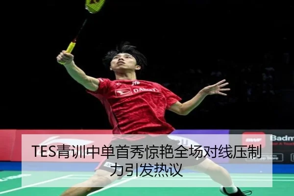 TES青训中单首秀惊艳全场对线压制力引发热议（leyu.com）